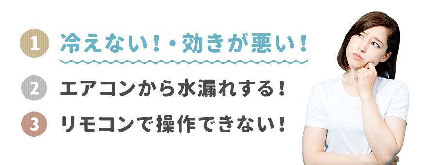 1.冷えない！・効きが悪い！  2.エアコンから水漏れする！  3.リモコンで操作できない！