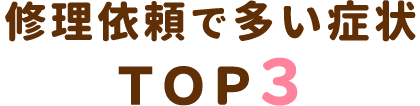 修理依頼で多い症状ＴＯＰ３